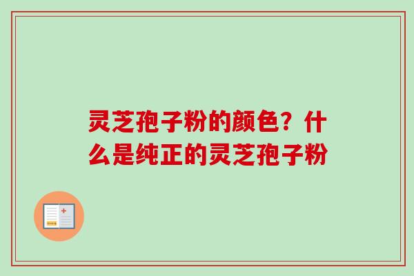 灵芝孢子粉的颜色？什么是纯正的灵芝孢子粉