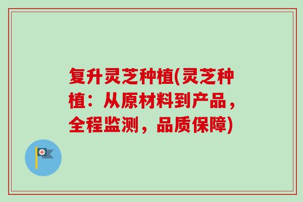 复升灵芝种植(灵芝种植：从原材料到产品，全程监测，品质保障)