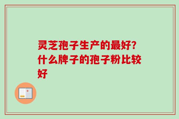 灵芝孢子生产的最好？什么牌子的孢子粉比较好