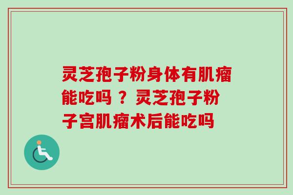 灵芝孢子粉身体有肌瘤能吃吗 ？灵芝孢子粉子宫肌瘤术后能吃吗