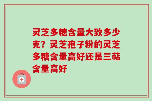 灵芝多糖含量大致多少克？灵芝孢子粉的灵芝多糖含量高好还是三萜含量高好