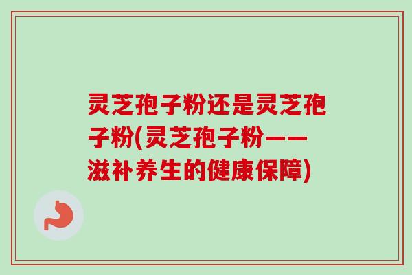 灵芝孢子粉还是灵芝孢子粉(灵芝孢子粉——滋补养生的健康保障)