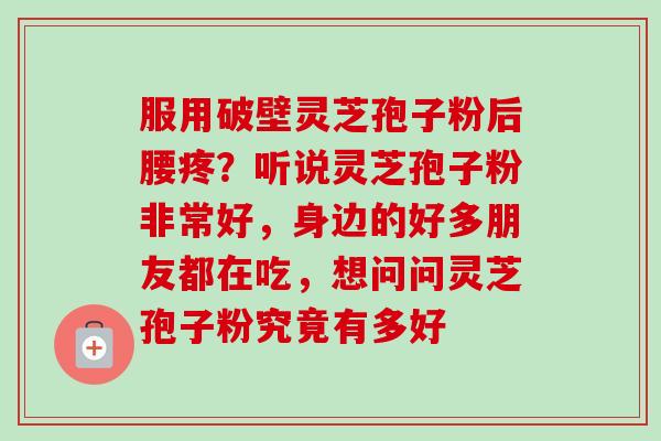 服用破壁灵芝孢子粉后腰疼？听说灵芝孢子粉非常好，身边的好多朋友都在吃，想问问灵芝孢子粉究竟有多好