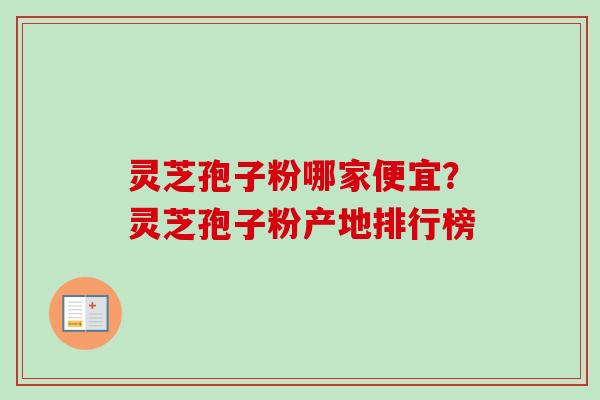 灵芝孢子粉哪家便宜？灵芝孢子粉产地排行榜