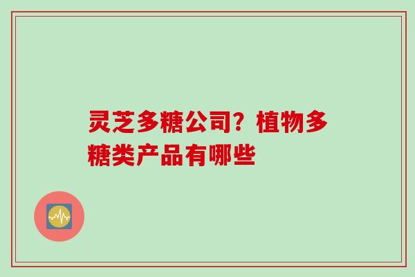 灵芝多糖公司？植物多糖类产品有哪些