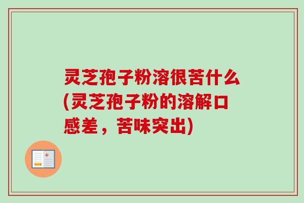 灵芝孢子粉溶很苦什么(灵芝孢子粉的溶解口感差，苦味突出)