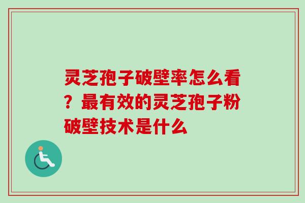 灵芝孢子破壁率怎么看？最有效的灵芝孢子粉破壁技术是什么