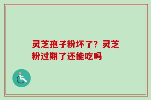 灵芝孢子粉坏了？灵芝粉过期了还能吃吗