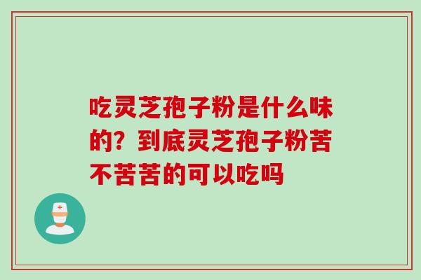 吃灵芝孢子粉是什么味的？到底灵芝孢子粉苦不苦苦的可以吃吗