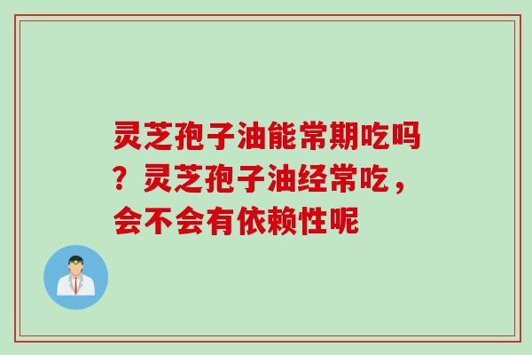 灵芝孢子油能常期吃吗？灵芝孢子油经常吃，会不会有依赖性呢