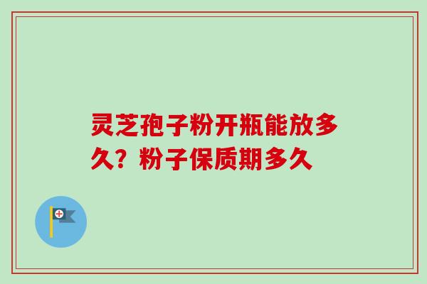 灵芝孢子粉开瓶能放多久？粉子保质期多久
