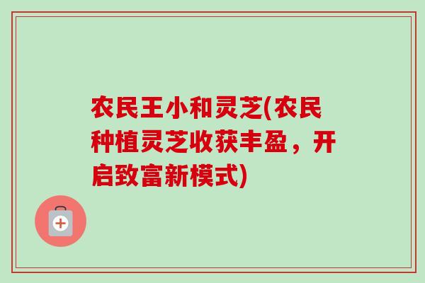 农民王小和灵芝(农民种植灵芝收获丰盈，开启致富新模式)