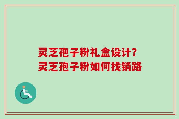 灵芝孢子粉礼盒设计？灵芝孢子粉如何找销路