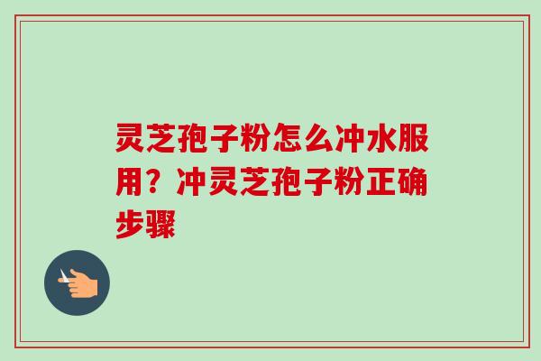 灵芝孢子粉怎么冲水服用？冲灵芝孢子粉正确步骤