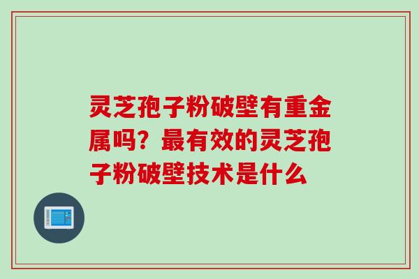 灵芝孢子粉破壁有重金属吗？最有效的灵芝孢子粉破壁技术是什么