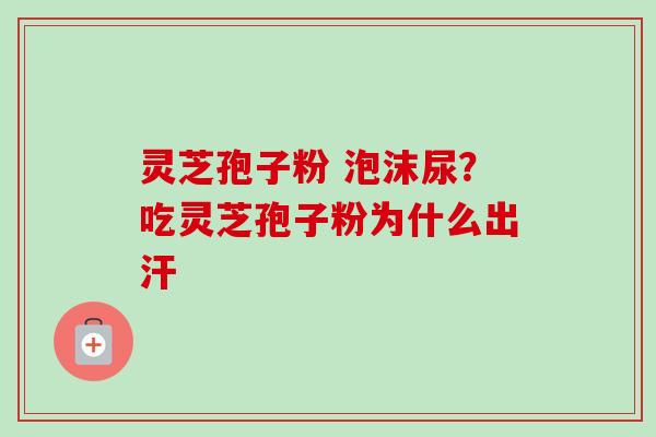 灵芝孢子粉 泡沫尿？吃灵芝孢子粉为什么出汗