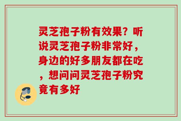 灵芝孢子粉有效果？听说灵芝孢子粉非常好，身边的好多朋友都在吃，想问问灵芝孢子粉究竟有多好