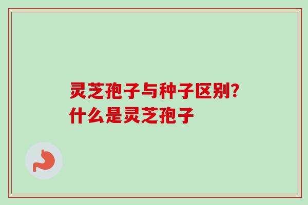 灵芝孢子与种子区别？什么是灵芝孢子