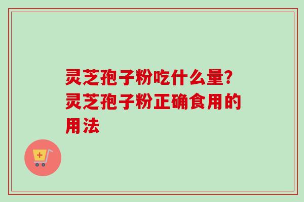 灵芝孢子粉吃什么量？灵芝孢子粉正确食用的用法