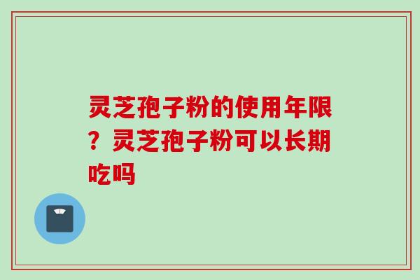 灵芝孢子粉的使用年限？灵芝孢子粉可以长期吃吗
