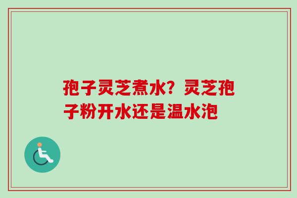 孢子灵芝煮水?灵芝孢子粉开水还是温水泡