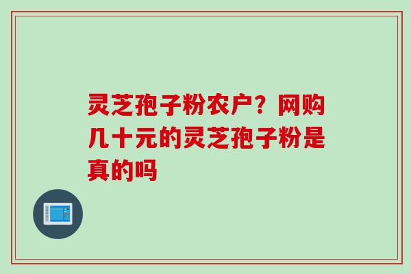 灵芝孢子粉农户？网购几十元的灵芝孢子粉是真的吗