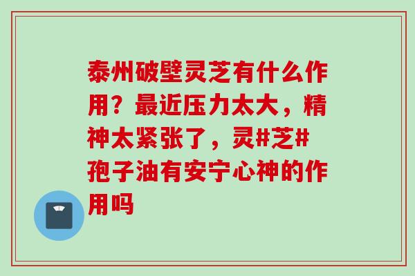 泰州破壁灵芝有什么作用？最近压力太大，精神太紧张了，灵#芝#孢子油有安宁心神的作用吗