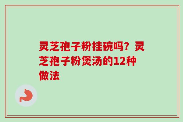 灵芝孢子粉挂碗吗？灵芝孢子粉煲汤的12种做法