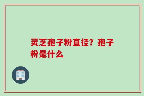 灵芝孢子粉直径？孢子粉是什么