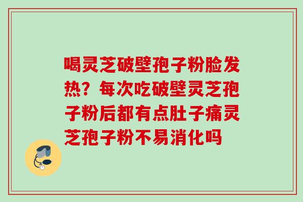 喝灵芝破壁孢子粉脸发热？每次吃破壁灵芝孢子粉后都有点肚子痛灵芝孢子粉不易消化吗