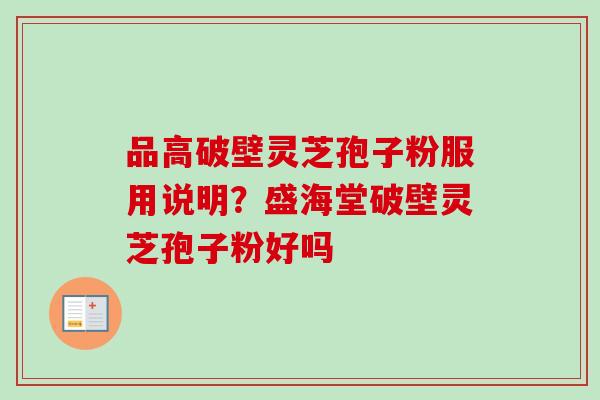 品高破壁灵芝孢子粉服用说明？盛海堂破壁灵芝孢子粉好吗