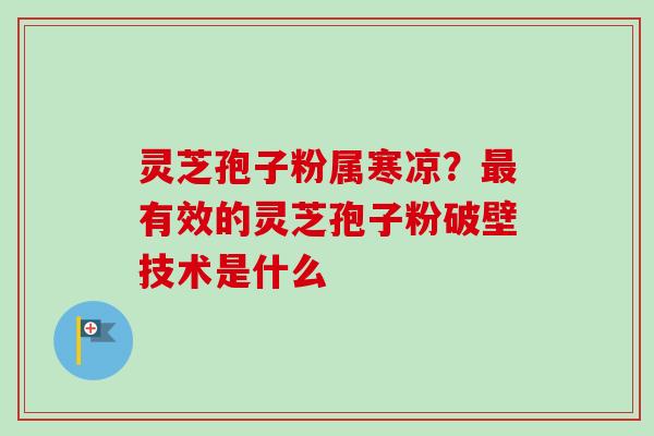 灵芝孢子粉属寒凉？最有效的灵芝孢子粉破壁技术是什么