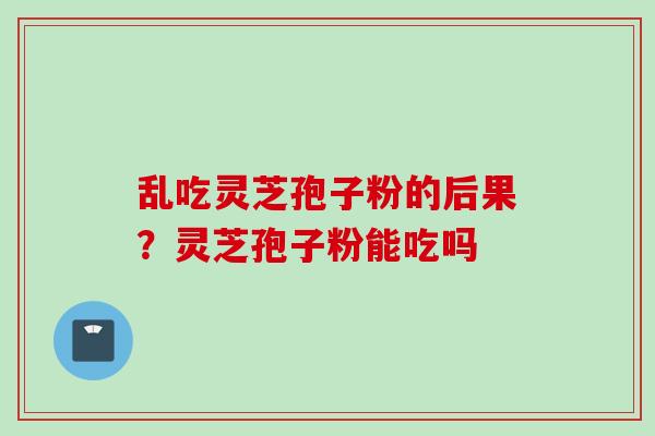 乱吃灵芝孢子粉的后果？灵芝孢子粉能吃吗