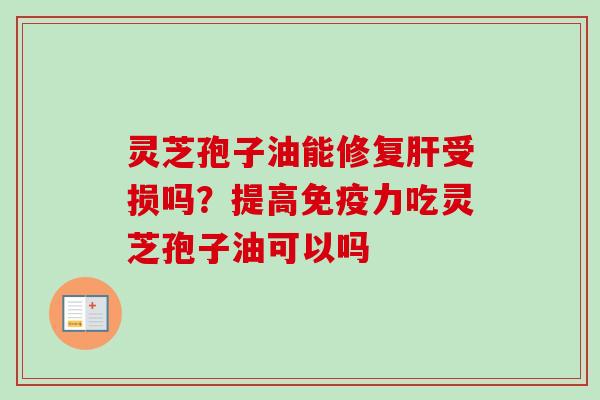 灵芝孢子油能修复肝受损吗？提高免疫力吃灵芝孢子油可以吗