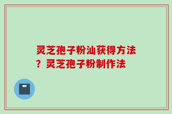 灵芝孢子粉汕获得方法？灵芝孢子粉制作法