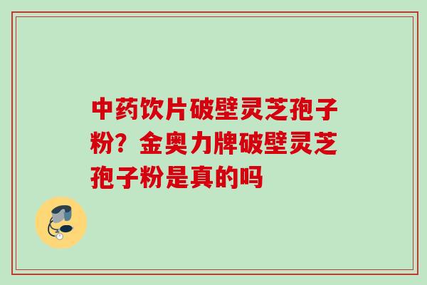 中药饮片破壁灵芝孢子粉？金奥力牌破壁灵芝孢子粉是真的吗
