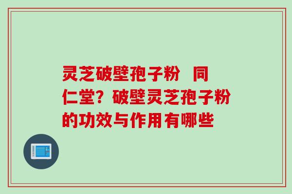 灵芝破壁孢子粉  同仁堂？破壁灵芝孢子粉的功效与作用有哪些
