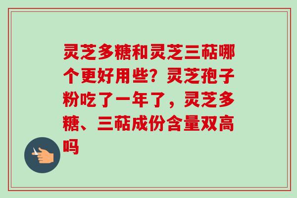 灵芝多糖和灵芝三萜哪个更好用些？灵芝孢子粉吃了一年了，灵芝多糖、三萜成份含量双高吗