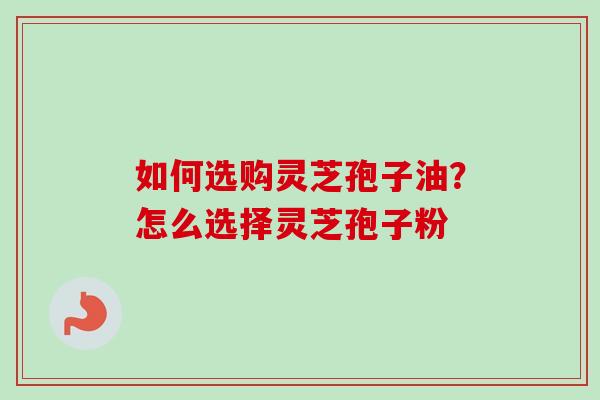 如何选购灵芝孢子油？怎么选择灵芝孢子粉