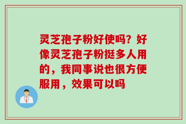 灵芝孢子粉好使吗？好像灵芝孢子粉挺多人用的，我同事说也很方便服用，效果可以吗