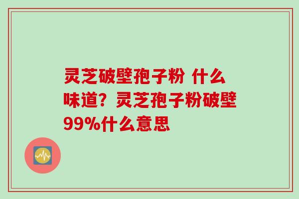 灵芝破壁孢子粉 什么味道？灵芝孢子粉破壁99%什么意思