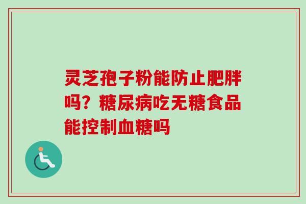 灵芝孢子粉能防止肥胖吗？糖尿病吃无糖食品能控制血糖吗