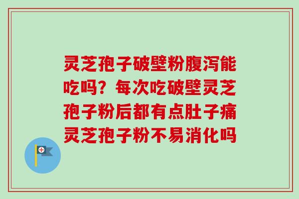 灵芝孢子破壁粉腹泻能吃吗？每次吃破壁灵芝孢子粉后都有点肚子痛灵芝孢子粉不易消化吗