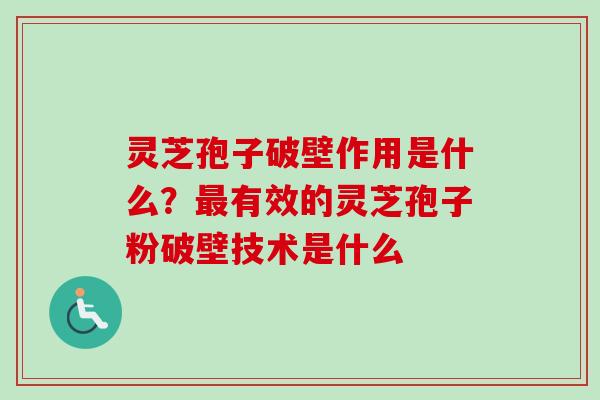 灵芝孢子破壁作用是什么？最有效的灵芝孢子粉破壁技术是什么