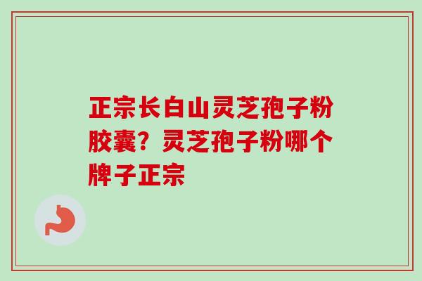 正宗长白山灵芝孢子粉胶囊？灵芝孢子粉哪个牌子正宗