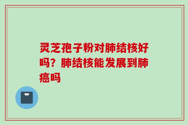 灵芝孢子粉对肺结核好吗？肺结核能发展到肺癌吗