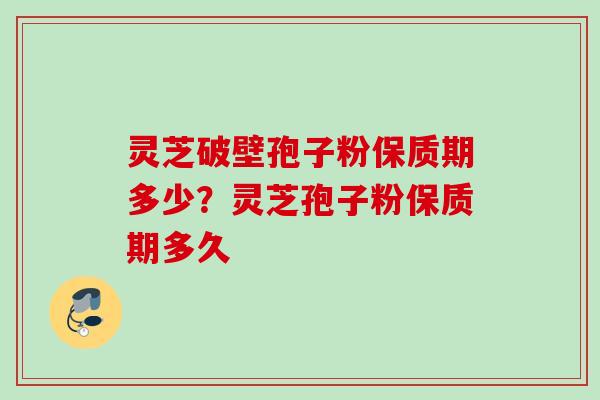 灵芝破壁孢子粉保质期多少？灵芝孢子粉保质期多久