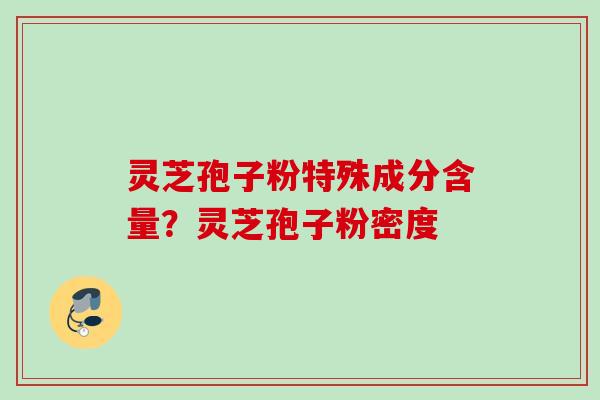 灵芝孢子粉特殊成分含量？灵芝孢子粉密度