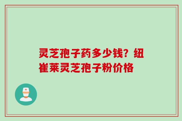 灵芝孢子药多少钱？纽崔莱灵芝孢子粉价格