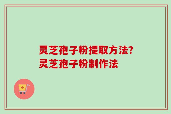 灵芝孢子粉提取方法？灵芝孢子粉制作法